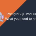 PostgreSQL Vacuum – What you need to know?